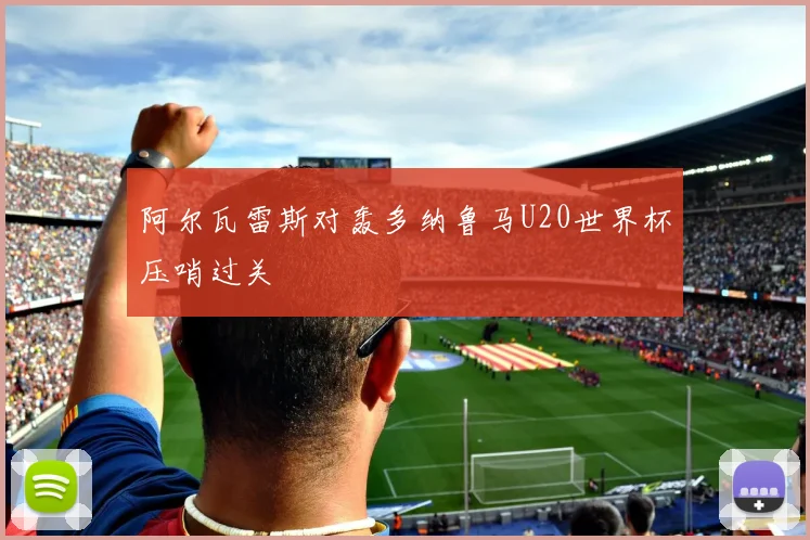 阿尔瓦雷斯对轰多纳鲁马U20世界杯压哨过关