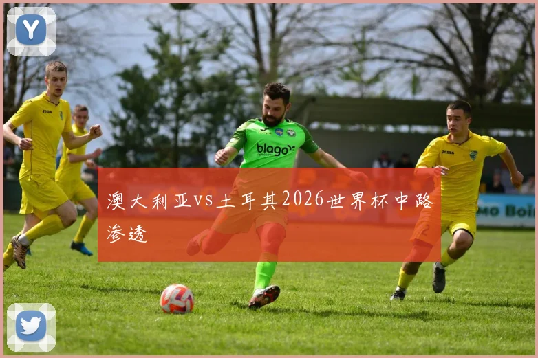 澳大利亚vs土耳其2026世界杯中路渗透