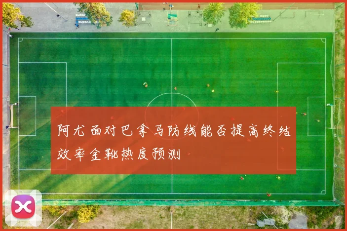 阿尤面对巴拿马防线能否提高终结效率金靴热度预测