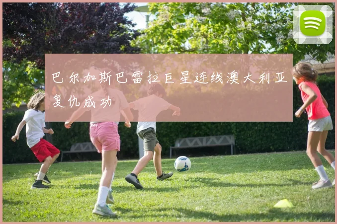 巴尔加斯巴雷拉巨星连线澳大利亚复仇成功