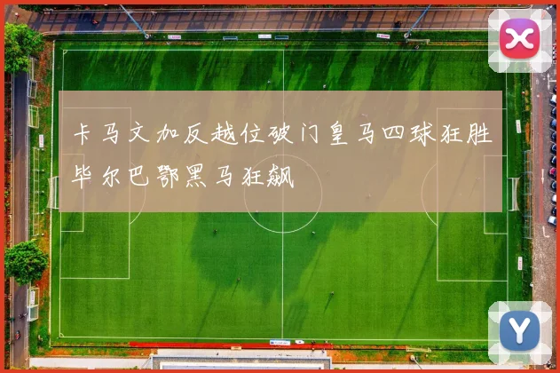卡马文加反越位破门皇马四球狂胜毕尔巴鄂黑马狂飙
