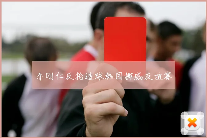 李刚仁反抢造球韩国挪威友谊赛