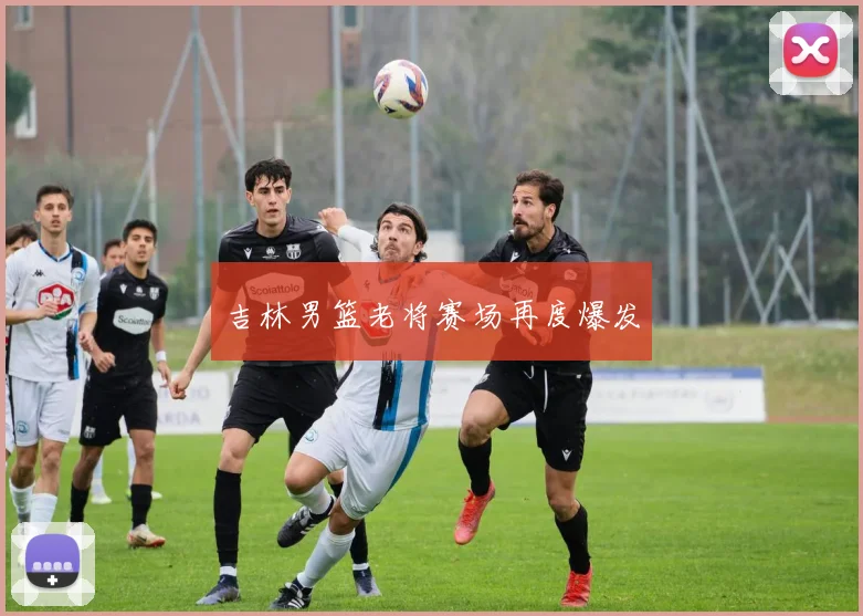 吉林男篮老将赛场再度爆发