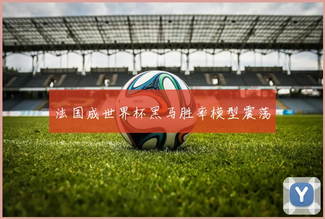 法国成世界杯黑马胜率模型震荡