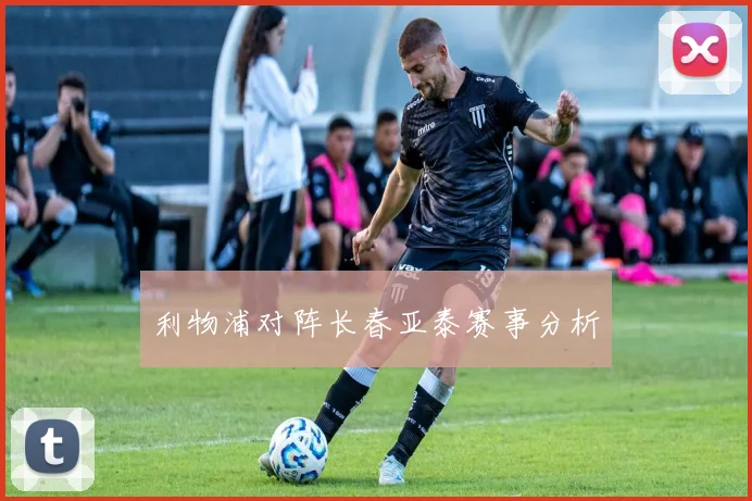 利物浦对阵长春亚泰赛事分析