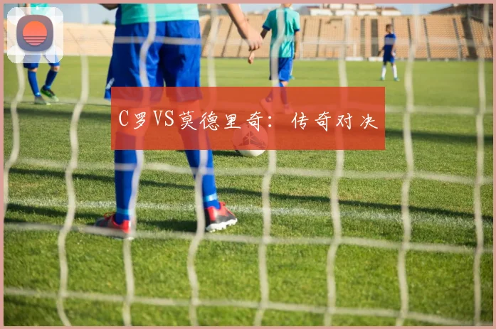 C罗VS莫德里奇:传奇对决
