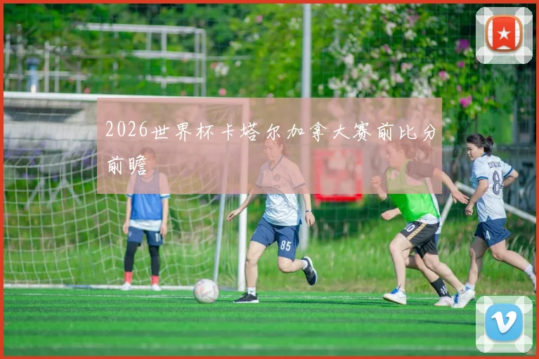 2026世界杯卡塔尔加拿大赛前比分前瞻