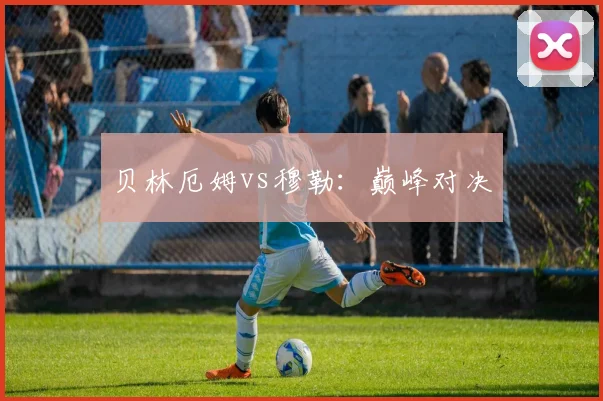 贝林厄姆vs穆勒:巅峰对决