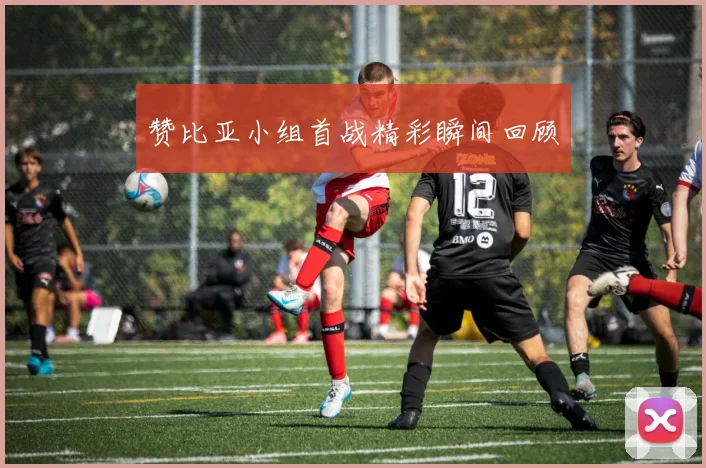 赞比亚小组首战精彩瞬间回顾