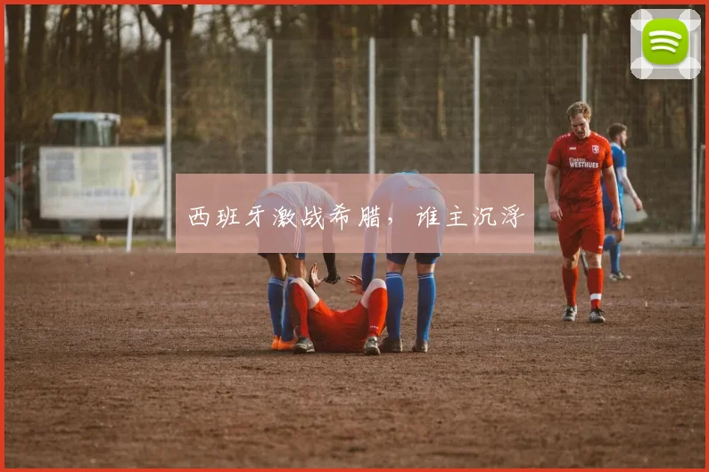 西班牙激战希腊,谁主沉浮