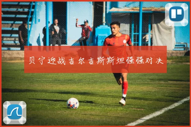贝宁迎战吉尔吉斯斯坦强强对决