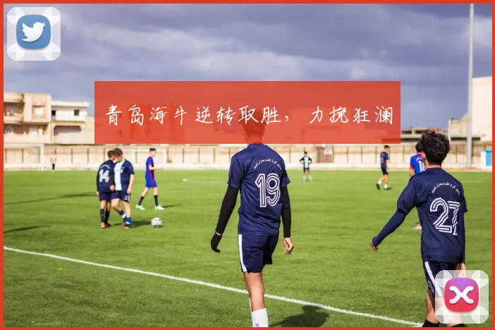 青岛海牛逆转取胜,力挽狂澜