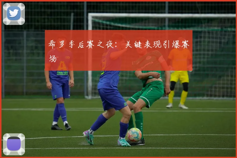 希罗季后赛之夜:关键表现引爆赛场