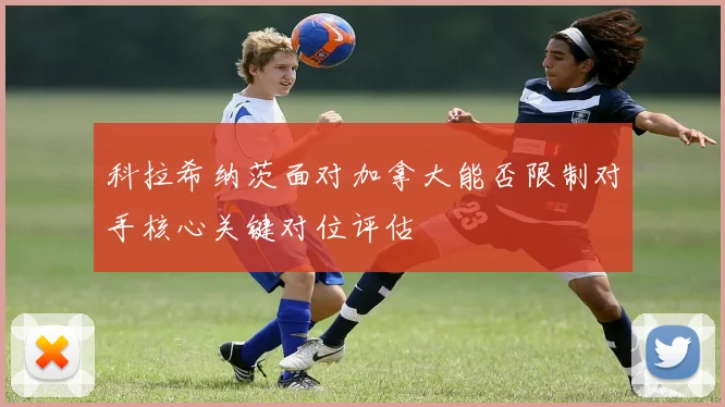 科拉希纳茨面对加拿大能否限制对手核心关键对位评估