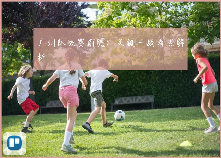 广州队决赛前瞻:关键一战看点解析
