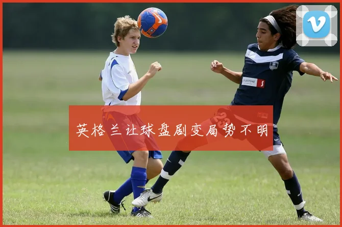 英格兰让球盘剧变局势不明