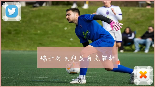 瑞士对决印度看点解析