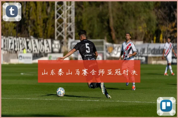 山东泰山马赛会师亚冠对决