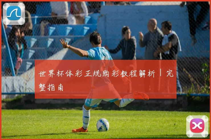 世界杯体彩正规购彩教程解析|完整指南