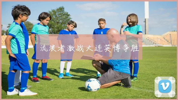流浪者激战大连英博争胜