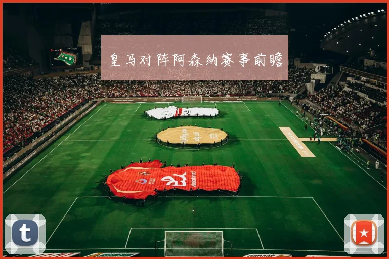皇马对阵阿森纳赛事前瞻