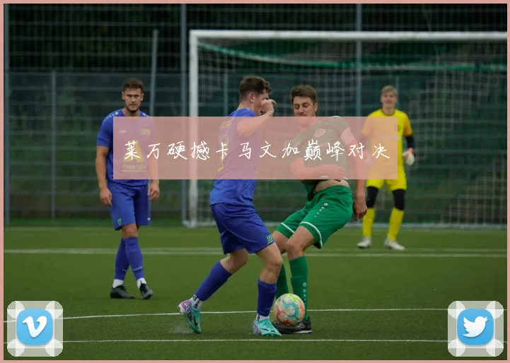 莱万硬撼卡马文加巅峰对决