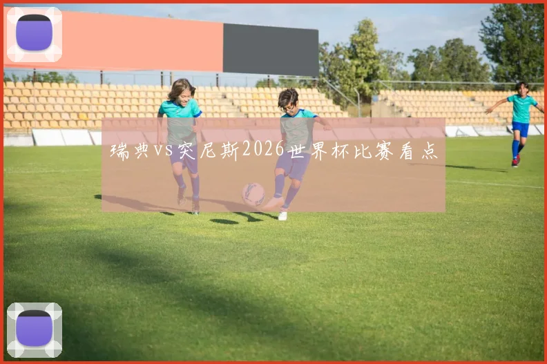 瑞典vs突尼斯2026世界杯比赛看点