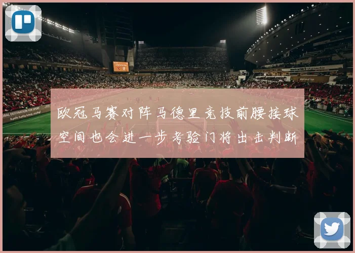欧冠马赛对阵马德里竞技前腰接球空间也会进一步考验门将出击判断