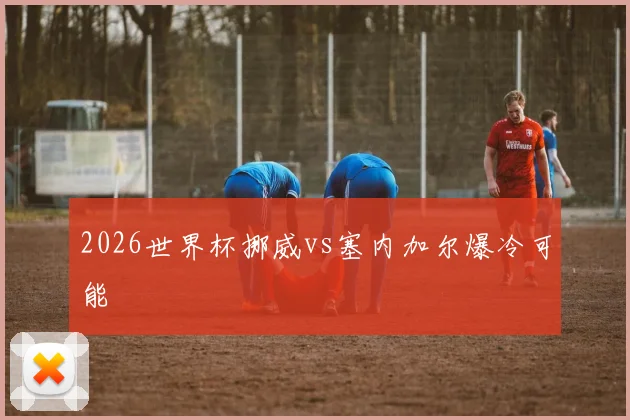 2026世界杯挪威vs塞内加尔爆冷可能