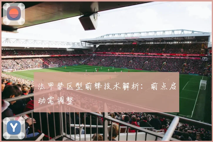 法甲禁区型前锋技术解析：前点启动需调整