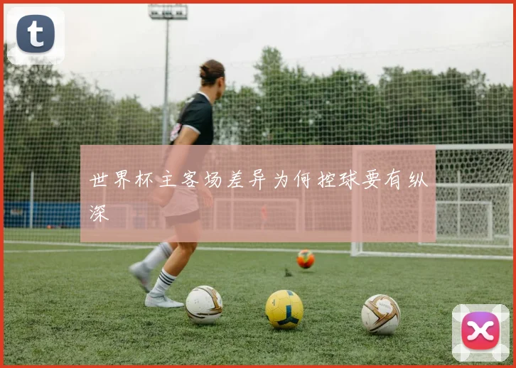 世界杯主客场差异为何控球要有纵深
