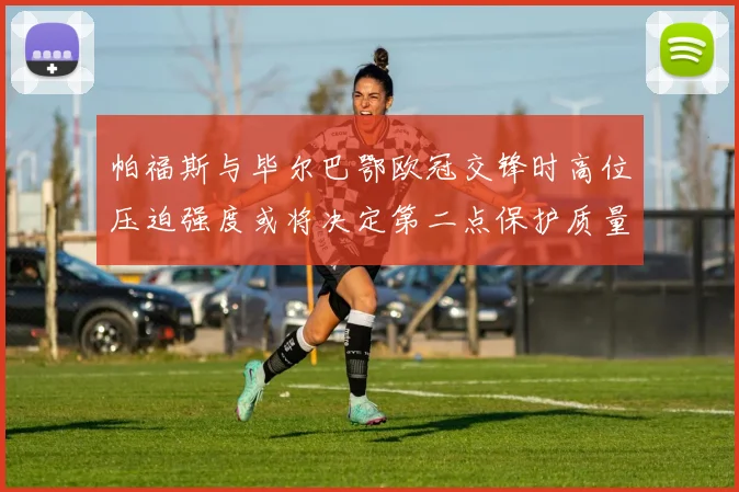 帕福斯与毕尔巴鄂欧冠交锋时高位压迫强度或将决定第二点保护质量