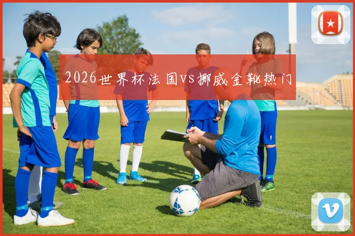 2026世界杯法国vs挪威金靴热门