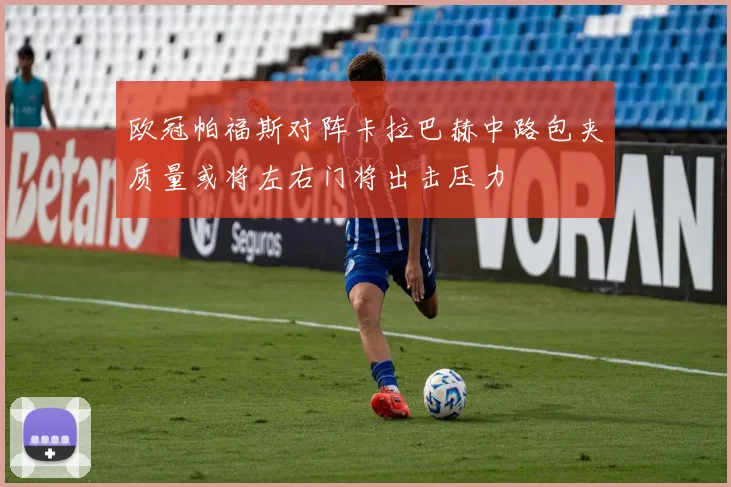 欧冠帕福斯对阵卡拉巴赫中路包夹质量或将左右门将出击压力