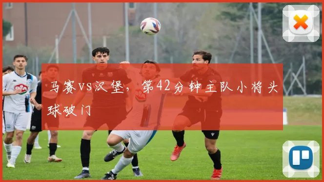 马赛vs汉堡,第42分钟主队小将头球破门