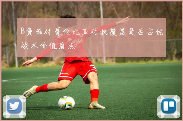 B费面对哥伦比亚对抗覆盖是否占优战术价值看点