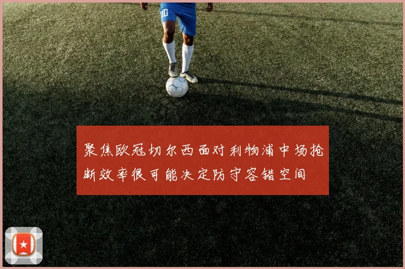 聚焦欧冠切尔西面对利物浦中场抢断效率很可能决定防守容错空间