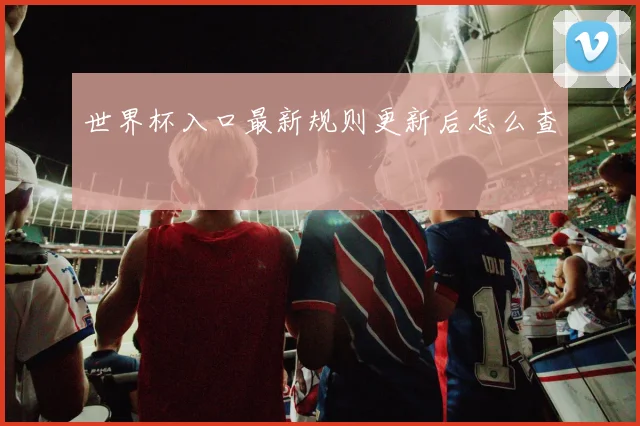 世界杯入口最新规则更新后怎么查