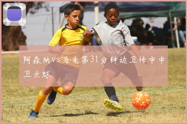 阿森纳vs马竞第31分钟边卫传中中卫头球