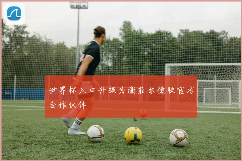 世界杯入口升级为谢菲尔德联官方合作伙伴