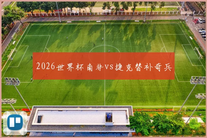 2026世界杯南非vs捷克替补奇兵