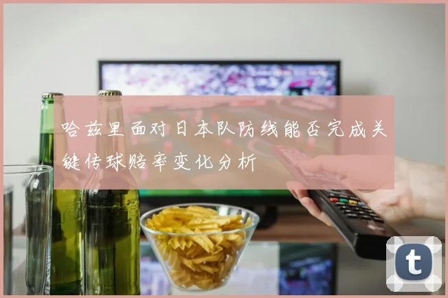 哈兹里面对日本队防线能否完成关键传球赔率变化分析
