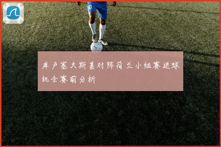 库卢塞夫斯基对阵荷兰小组赛进球机会赛前分析