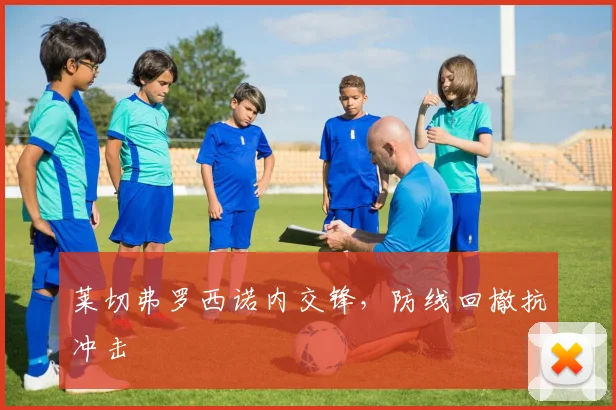 莱切弗罗西诺内交锋，防线回撤抗冲击