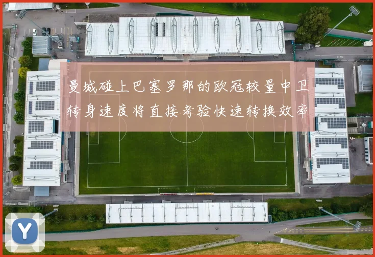 曼城碰上巴塞罗那的欧冠较量中卫转身速度将直接考验快速转换效率