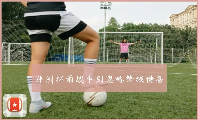 非洲杯雨战中别忽略锋线储备