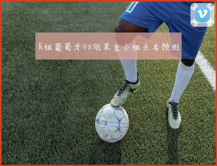 K组葡萄牙vs刚果金小组头名预测