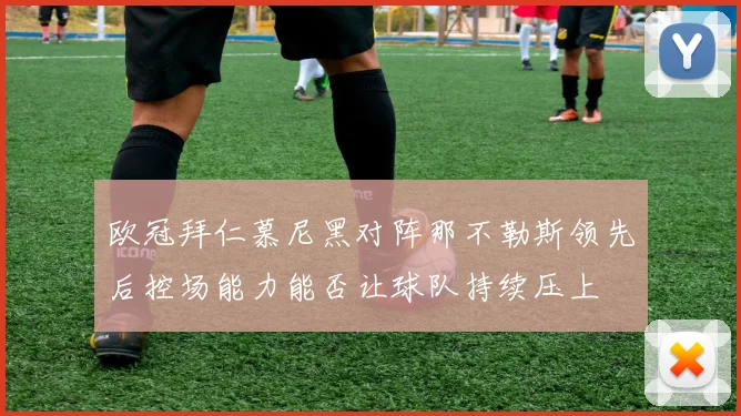 欧冠拜仁慕尼黑对阵那不勒斯领先后控场能力能否让球队持续压上