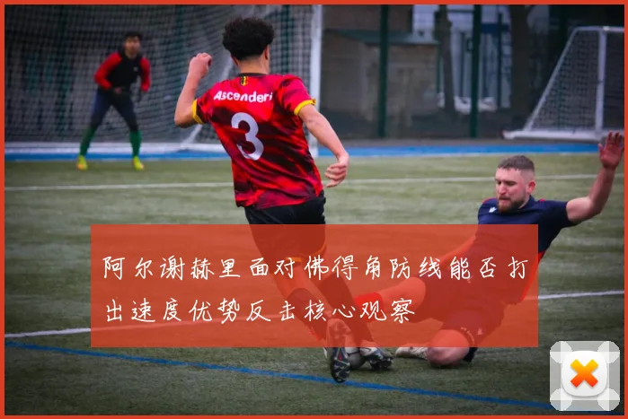 阿尔谢赫里面对佛得角防线能否打出速度优势反击核心观察