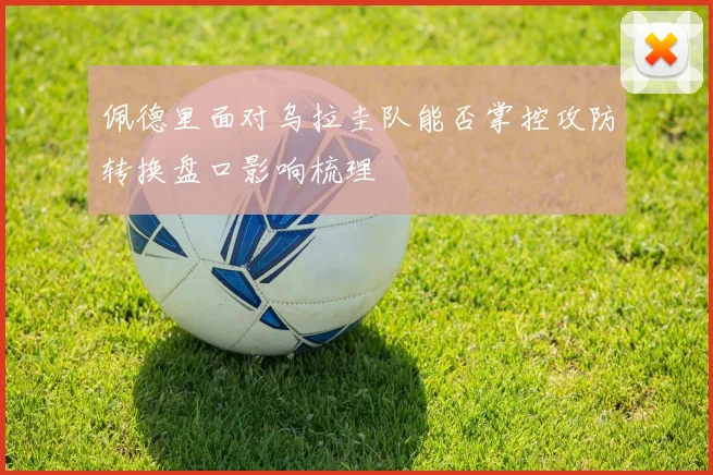 佩德里面对乌拉圭队能否掌控攻防转换盘口影响梳理